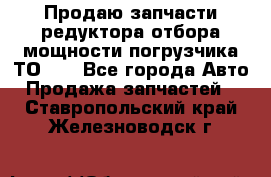 Продаю запчасти редуктора отбора мощности погрузчика ТО-30 - Все города Авто » Продажа запчастей   . Ставропольский край,Железноводск г.